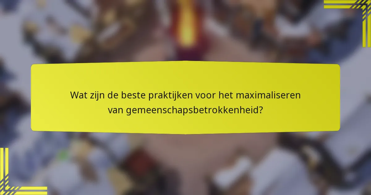 Wat zijn de beste praktijken voor het maximaliseren van gemeenschapsbetrokkenheid?