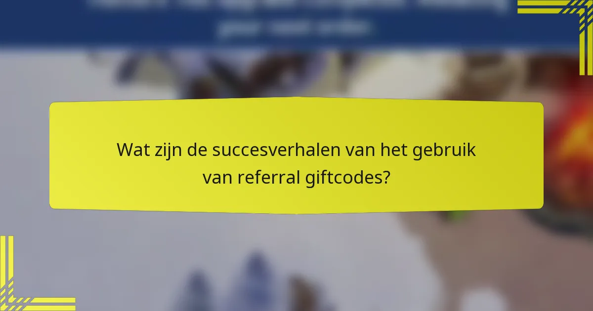 Wat zijn de succesverhalen van het gebruik van referral giftcodes?